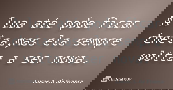 A lua até pode ficar cheia,mas ela sempre volta a ser nova.... Frase de Lucas A. da Franca.