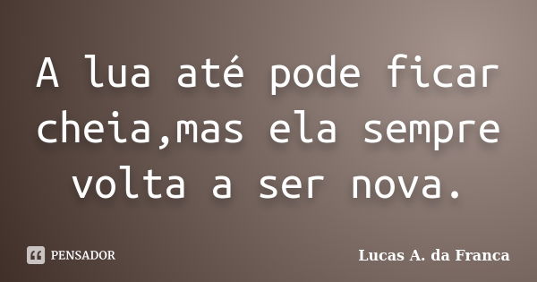 A lua até pode ficar cheia,mas ela sempre volta a ser nova.... Frase de Lucas A. da Franca.