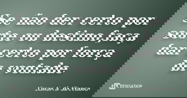 Se não der certo por sorte ou destino,faça dar certo por força de vontade... Frase de Lucas A. da Franca.
