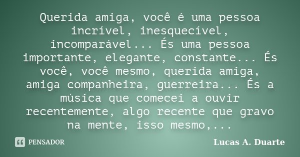 Querida amiga, você é uma pessoa incrível, inesquecível, incomparável... És uma pessoa importante, elegante, constante... És você, você mesmo, querida amiga, am... Frase de Lucas A. Duarte.