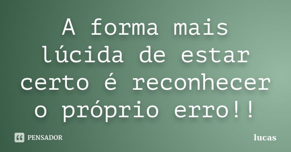 A forma mais lúcida de estar certo é reconhecer o próprio erro!!... Frase de Lucas..