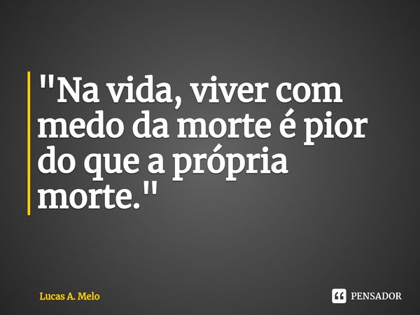 ⁠"Na vida, viver com medo da morte é pior do que a própria morte."... Frase de Lucas A. Melo.