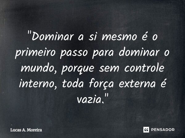 ⁠"Dominar a si mesmo é o primeiro passo para dominar o mundo, porque sem controle interno, toda força externa é vazia."... Frase de Lucas A. Moreira.