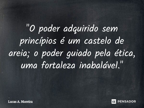 ⁠"O poder adquirido sem princípios é um castelo de areia; o poder guiado pela ética, uma fortaleza inabalável."... Frase de Lucas A. Moreira.