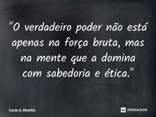⁠"O verdadeiro poder não está apenas na força bruta, mas na mente que a domina com sabedoria e ética."... Frase de Lucas A. Moreira.