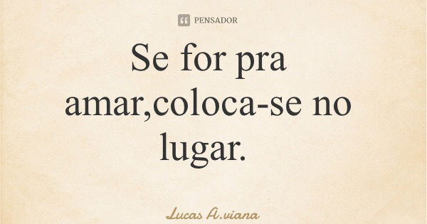 Se for pra amar,coloca-se no lugar.... Frase de Lucas A.viana.