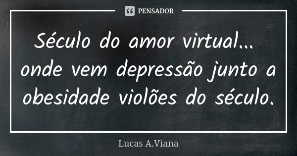 Século do amor virtual... onde vem depressão junto a obesidade violões do século.... Frase de Lucas A.Viana.