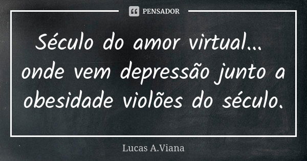 Século do amor virtual... onde vem depressão junto a obesidade violões do século.... Frase de Lucas A.Viana.