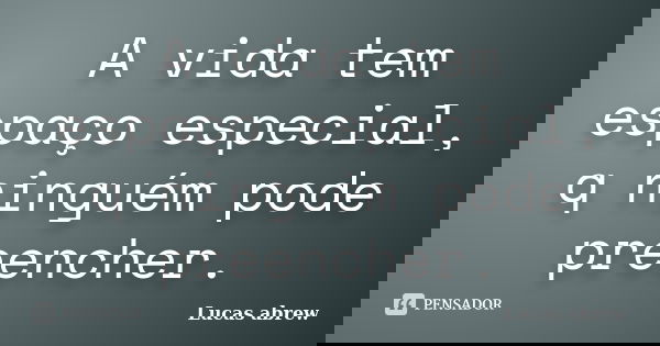 A vida tem espaço especial, q ninguém pode preencher.... Frase de Lucas abrew.