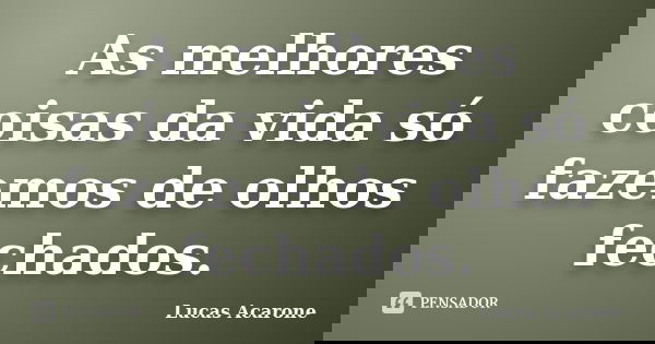 As melhores coisas da vida só fazemos de olhos fechados.... Frase de Lucas Acarone.