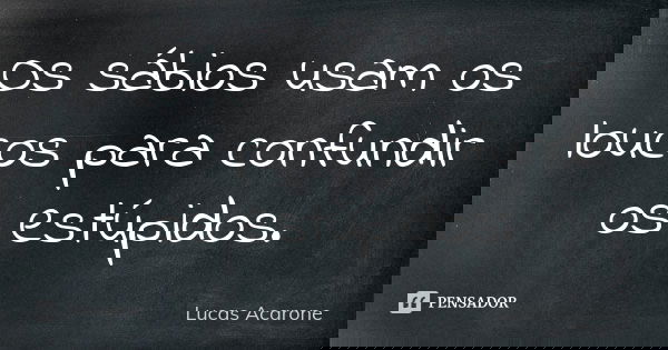 Os sábios usam os loucos para confundir os estúpidos.... Frase de Lucas Acarone.