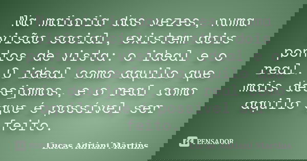 Na maioria das vezes, numa visão social, existem dois pontos de vista: o ideal e o real. O ideal como aquilo que mais desejamos, e o real como aquilo que é poss... Frase de Lucas Adriani Martins.