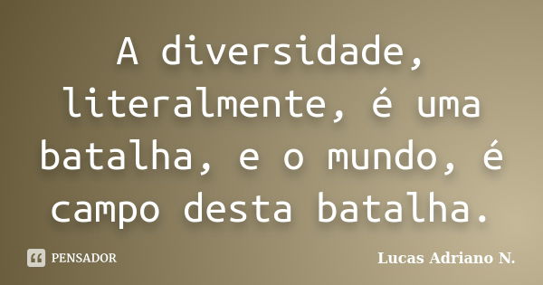 A diversidade, literalmente, é uma batalha, e o mundo, é campo desta batalha.... Frase de Lucas Adriano N..