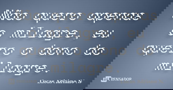 Não quero apenas o milagre, eu quero o dono do milagre.... Frase de Lucas Adriano N..