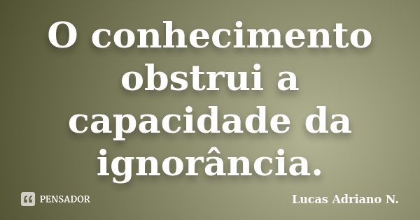 O conhecimento obstrui a capacidade da ignorância.... Frase de Lucas Adriano N..