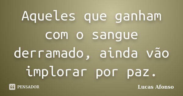 Aqueles que ganham com o sangue derramado, ainda vão implorar por paz.... Frase de Lucas Afonso.