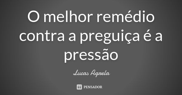 O melhor remédio contra a preguiça é a pressão... Frase de Lucas Agrela.