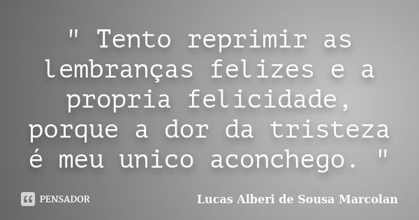 " Tento reprimir as lembranças felizes e a propria felicidade, porque a dor da tristeza é meu unico aconchego. "... Frase de Lucas Alberi de Sousa Marcolan.