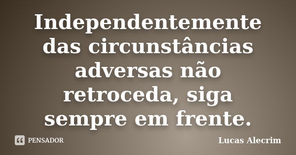 Independentemente das circunstâncias adversas não retroceda, siga sempre em frente.... Frase de Lucas Alecrim.