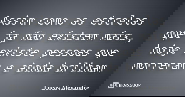 Assim como as estrelas que ja não existem mais, hoje existe pessoas que morreram e ainda brilham... Frase de Lucas Alexandre.