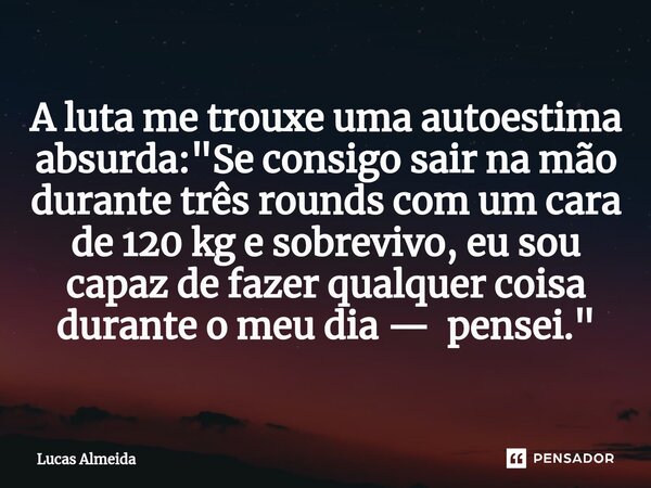 A luta me trouxe uma autoestima absurda: "Se consigo sair na mão durante três rounds com um cara de 120 kg e sobrevivo, eu sou capaz de fazer qualquer cois... Frase de Lucas Almeida.