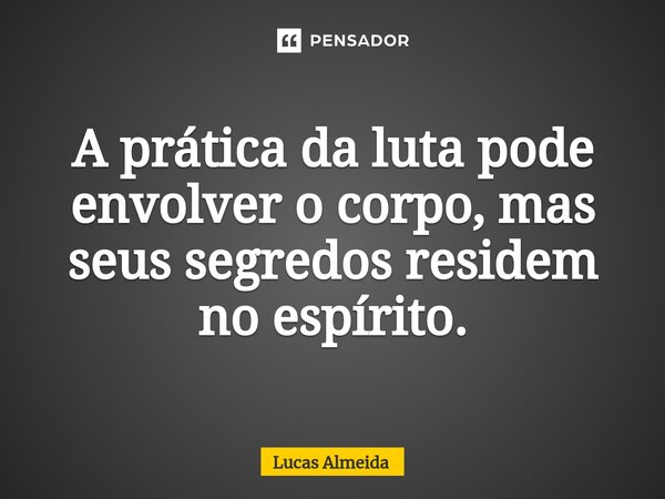 ⁠A prática da luta pode envolver o corpo, mas seus segredos residem no espírito.... Frase de Lucas Almeida.