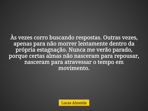 Às vezes corro buscando respostas. Outras vezes, apenas para não morrer lentamente dentro da própria estagnação. Nunca me verão parado, porque certas almas não ... Frase de Lucas Almeida.