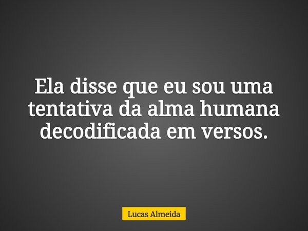 Ela disse que eu sou uma tentativa da alma humana decodificada em versos.... Frase de Lucas Almeida.