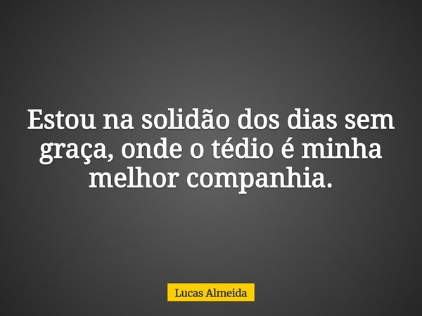 Estou na solidão dos dias sem graça, onde o tédio é minha melhor companhia.... Frase de Lucas Almeida.
