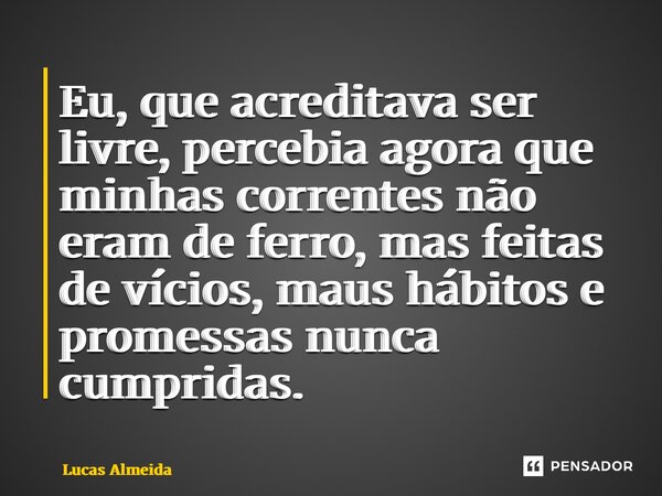 ⁠Eu, que acreditava ser livre, percebia agora que minhas correntes não eram de ferro, mas feitas de vícios, maus hábitos e promessas nunca cumpridas.... Frase de Lucas Almeida.