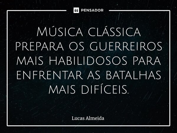 Música clássica prepara os guerreiros mais habilidosos para enfrentar as batalhas mais difíceis.... Frase de Lucas Almeida.