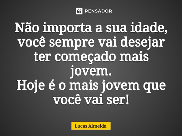 Não importa a sua idade,⁠ você sempre vai desejar ter começado mais jovem. Hoje é o mais jovem que você vai ser!... Frase de Lucas Almeida.