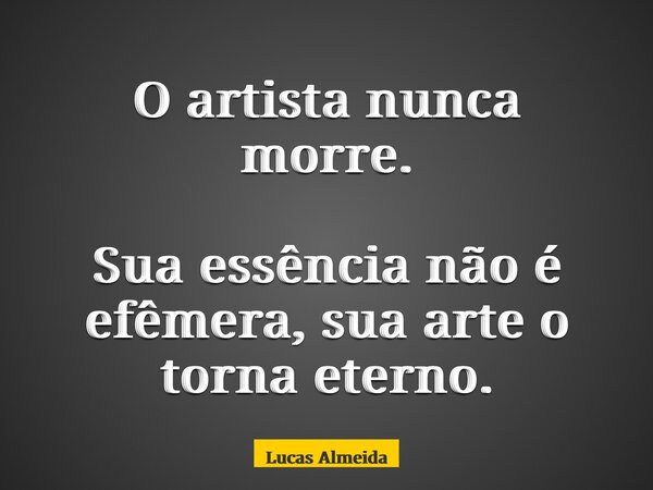 O artista nunca morre. Sua essência não é efêmera, sua arte o torna eterno.... Frase de Lucas Almeida.
