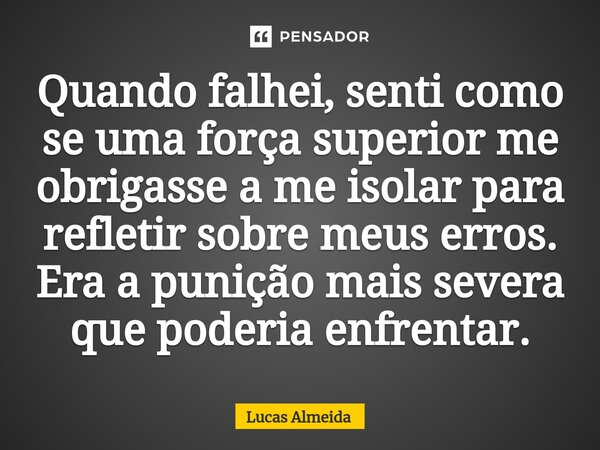 Quando falhei, senti como se uma força superior me obrigasse a me isolar para refletir sobre meus erros. Era a punição mais severa que poderia enfrentar.... Frase de Lucas Almeida.