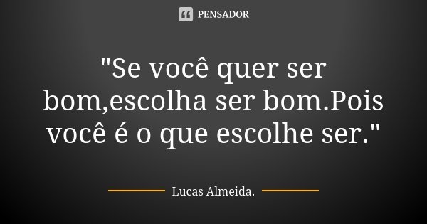 "Se você quer ser bom,escolha ser bom.Pois você é o que escolhe ser."... Frase de Lucas Almeida.
