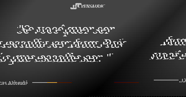 "Se você quer ser bom,escolha ser bom.Pois você é o que escolhe ser."... Frase de Lucas Almeida.