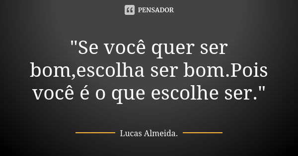 "Se você quer ser bom,escolha ser bom.Pois você é o que escolhe ser."... Frase de Lucas Almeida.