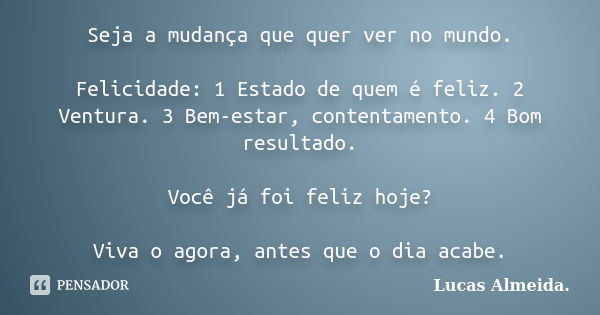 Seja a mudança que quer ver no mundo. Felicidade: 1 Estado de quem é feliz. 2 Ventura. 3 Bem-estar, contentamento. 4 Bom resultado. Você já foi feliz hoje? Viva... Frase de Lucas Almeida..