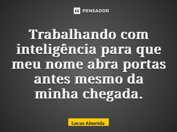 ⁠Trabalhando com inteligência para que meu nome abra portas antes mesmo da minha chegada.... Frase de Lucas Almeida.