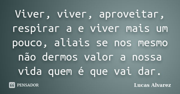 Viver, viver, aproveitar, respirar a e viver mais um pouco, aliais se nos mesmo não dermos valor a nossa vida quem é que vai dar.... Frase de Lucas Alvarez.