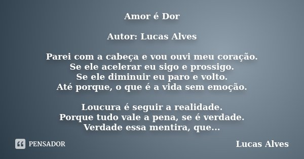 Amor é Dor Autor: Lucas Alves Parei com a cabeça e vou ouvi meu coração. Se ele acelerar eu sigo e prossigo. Se ele diminuir eu paro e volto. Até porque, o que ... Frase de Lucas Alves.