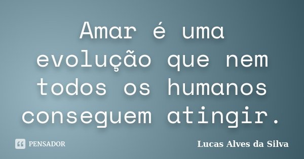 Amar é uma evolução que nem todos os humanos conseguem atingir.... Frase de Lucas Alves da Silva.