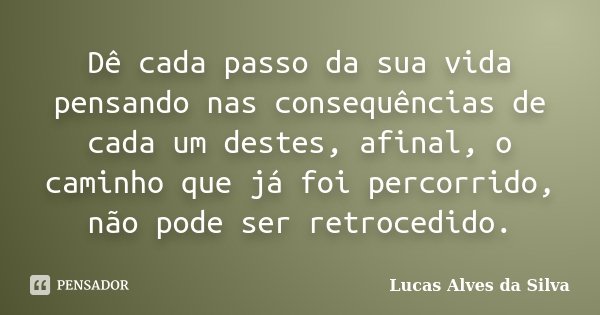 Dê cada passo da sua vida pensando nas consequências de cada um destes, afinal, o caminho que já foi percorrido, não pode ser retrocedido.... Frase de Lucas Alves da Silva.