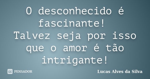 O desconhecido é fascinante! Talvez seja por isso que o amor é tão intrigante!... Frase de Lucas Alves da Silva.