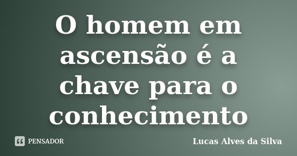 O homem em ascensão é a chave para o conhecimento... Frase de Lucas Alves da Silva.