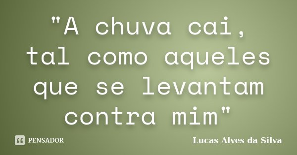 "A chuva cai, tal como aqueles que se levantam contra mim"... Frase de Lucas Alves da Silva.