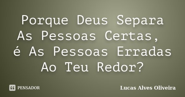 Porque Deus Separa As Pessoas Certas, é As Pessoas Erradas Ao Teu Redor?... Frase de Lucas Alves Oliveira.