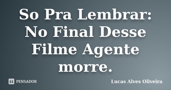 So Pra Lembrar: No Final Desse Filme Agente morre.... Frase de Lucas Alves Oliveira.