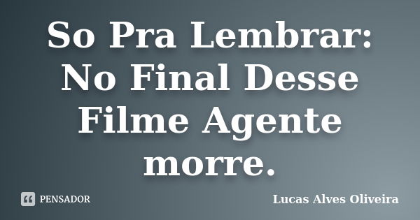 So Pra Lembrar: No Final Desse Filme Agente morre.... Frase de Lucas Alves Oliveira.