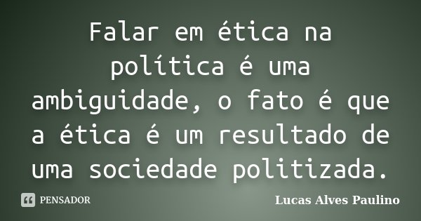 Falar em ética na política é uma ambiguidade, o fato é que a ética é um resultado de uma sociedade politizada.... Frase de Lucas Alves Paulino.